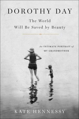 Dorothy Day : the world will be saved by beauty : an intimate portrait of my grandmother /
