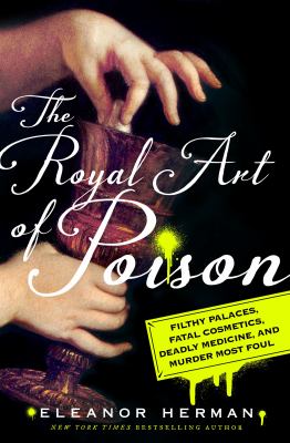 The royal art of poison : Filthy palaces, fatal cosmetics, deadly medicine, and murder most foul /