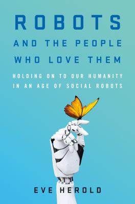 Robots and the people who love them : holding on to our humanity in an age of social robots /