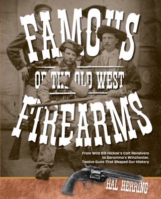 Famous firearms of the Old West : from Wild Bill Hickok's Colt revolvers to Geronimo's Winchester : twelve guns that shaped our history /
