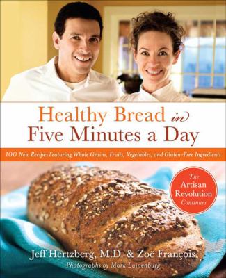 Healthy bread in five minutes a day : 100 new recipes featuring whole grains, fruits, vegetables, and gluten-free ingredients /