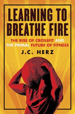 Learning to breathe fire : the rise of crossfit and the primal future of fitness /
