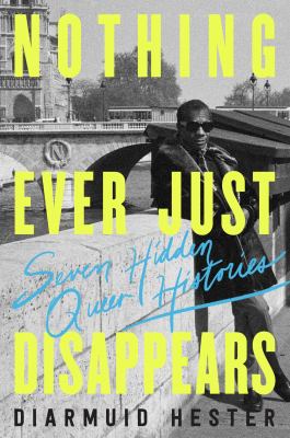 Nothing ever just disappears : seven hidden queer histories /