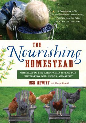 The nourishing homestead : one back-to-the land family's plan for cultivating soil, skills, and spirit /