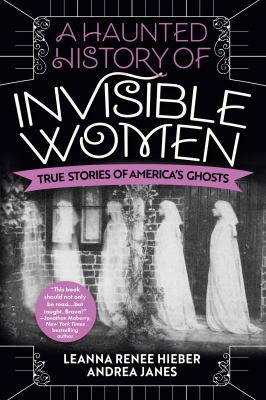 A haunted history of invisible women : true stories of America's ghosts /