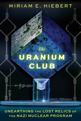 The uranium club : unearthing the lost relics of the Nazi nuclear program /