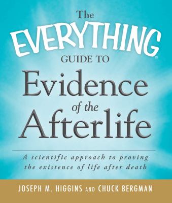 The everything guide to evidence of the afterlife : a scientific approach to proving the existence of life after death /