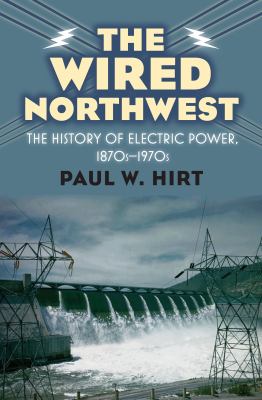 The wired Northwest : the history of electric power, 1870s-1970s /