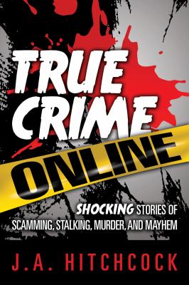 True crime online : shocking stories of scamming, stalking, murder, and mayhem /