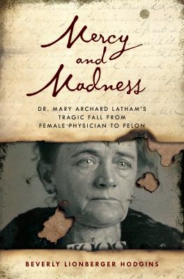 Mercy and madness : Dr. Mary Archard Latham's tragic fall from female physician to felon /