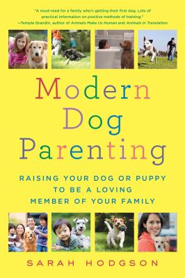 Modern dog parenting : raising your dog or puppy to be a loving member of your family /