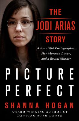 Picture perfect : the Jodi Arias story : a beautiful photographer, her Mormon lover, and a brutal murder /