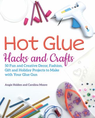Hot glue hacks and crafts : 50 fun and creative decor, fashion, gift and holiday projects to make with your glue gun /
