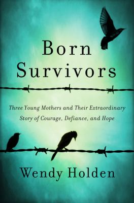 Born survivors : three young mothers and their extraordinary story of courage, defiance, and hope /