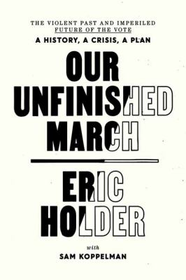 Our unfinished march : the violent past and imperiled future of the vote--a history, a crisis, a plan /