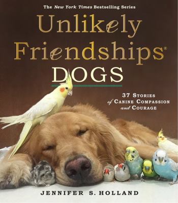 Unlikely friendships: dogs : 37 stories of canine compassion and courage /