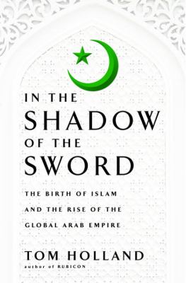 In the shadow of the sword : the birth of Islam and the rise of the global Arab empire /