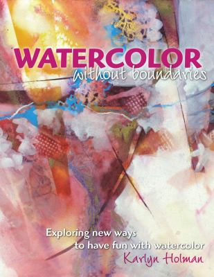 Watercolor without boundaries : exploring new ways to have fun with watercolor /