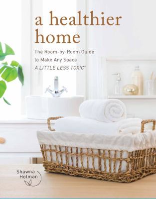 A healthier home : the room-by-room guide to make any space a little less toxic /