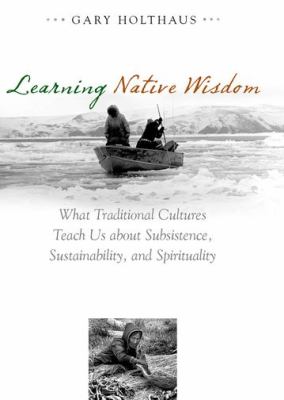 Learning native wisdom : what traditional cultures teach us about subsistence, sustainability, and spirituality /