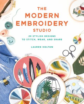 The modern embroidery studio : 20 stylish designs to stitch, wear, and share /