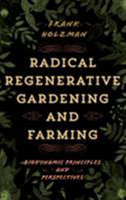 Radical regenerative gardening and farming : biodynamic principles and perspectives /