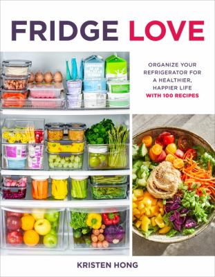 Fridge love : organize your refrigerator for a healthier, happier life--with 100 recipes /