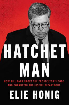 Hatchet man : how Bill Barr broke the prosecutor's code and corrupted the Justice Department /