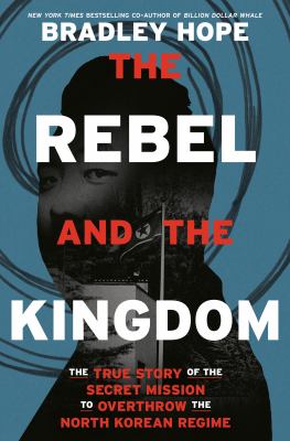 The rebel and the kingdom : the true story of the secret mission to overthrow the North Korean regime /