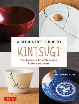 A beginner's guide to kintsugi : the Japanese art of repairing pottery and glass /