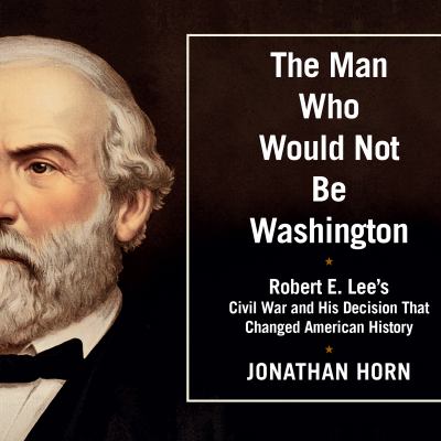 The man who would not be Washington [compact disc, unabridged] : Robert E. Lee's Civil War and his decision that changed American history /