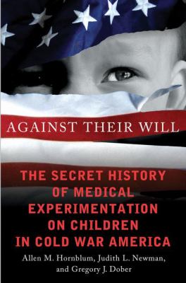 Against their will : the secret history of medical experimentation on children in cold war America /