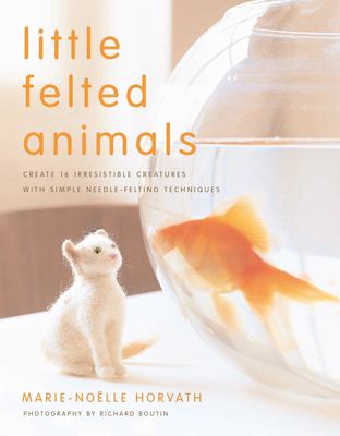 Little felted animals : create 16 irresistible creatures with simple needle-felting techniques /