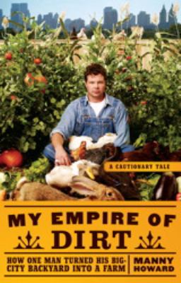 My empire of dirt : how one man turned his big city backyard into a farm : a cautionary tale /