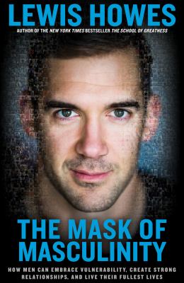 The mask of masculinity : how men can embrace vulnerability, create strong relationships, and live their fullest lives /