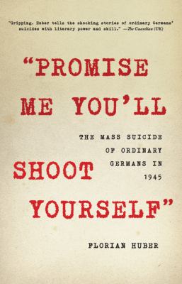 "Promise me you'll shoot yourself" : the mass suicide of ordinary Germans in 1945 /