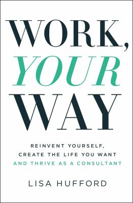 Work, your way : reinvent yourself, create the life you want and thrive as a consultant /