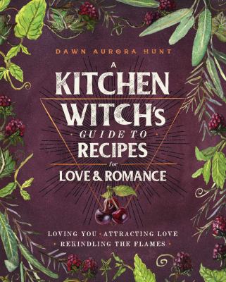 A kitchen witch's guide to recipes for love & romance : loving you, attracting love, rekindling the flames /