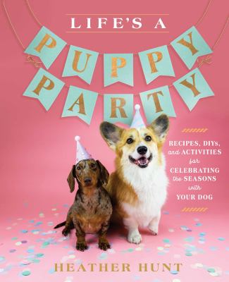 Life's a puppy party : recipes, DIYs, and activities for celebrating the seasons with your dog /