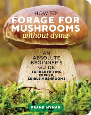 How to forage for mushrooms without dying : an absolute beginner's guide to identifying 29 wild, edible mushrooms /