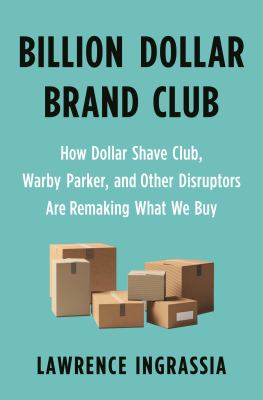 Billion dollar brand club : how Dollar Shave Club, Warby Parker, and other rebel startups are remaking what we buy /