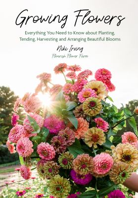 Growing flowers : everything you need to know about planting, tending, harvesting and arranging beautiful blooms /