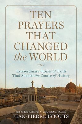 Ten prayers that changed the world : extraordinary stories of faith that shaped the course of history /
