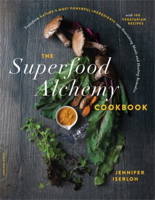 The superfood alchemy cookbook : transform nature's most powerful ingredients into nourishing meals and healing remedies /