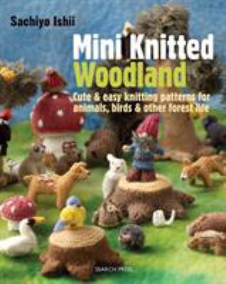 Mini knitted woodland : cute & easy knitting patterns for animals, birds & other forest life /