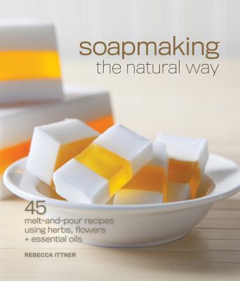 Soapmaking the natural way : 45 melt-and-pour recipes using herbs, flowers & essential oils /