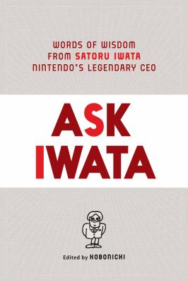Ask Iwata : words of wisdom from Satoru Iwata, Nintendo's legendary CEO /