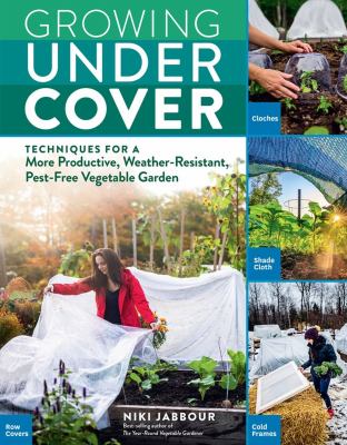 Growing under cover : techniques for a more productive, weather-resistant, pest-free vegetable garden /