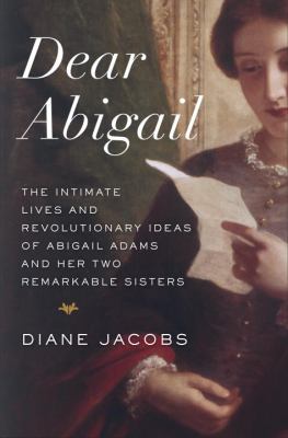 Dear Abigail : the intimate lives and revolutionary ideas of Abigail Adams and her two remarkable sisters /