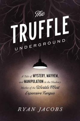The truffle underground : a tale of mystery, mayhem, and manipulation in the shadowy market of the world's most expensive fungus /